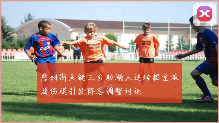 詹姆斯关键三分助湖人逆转掘金浓眉伤退引发阵容调整讨论