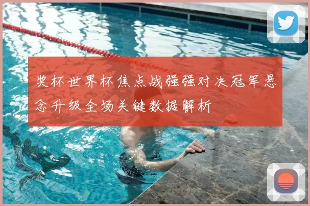 奖杯世界杯焦点战强强对决冠军悬念升级全场关键数据解析