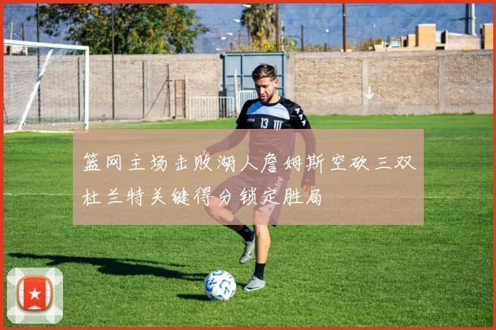 篮网主场击败湖人詹姆斯空砍三双杜兰特关键得分锁定胜局