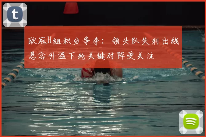 欧冠H组积分争夺:领头队失利出线悬念升温下轮关键对阵受关注