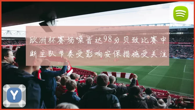 欧洲杯赛场噪音达98分贝致比赛中断主队节奏受影响安保措施受关注