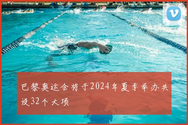 巴黎奥运会将于2024年夏季举办共设32个大项