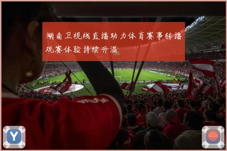 湖南卫视线直播助力体育赛事转播观赛体验持续升温