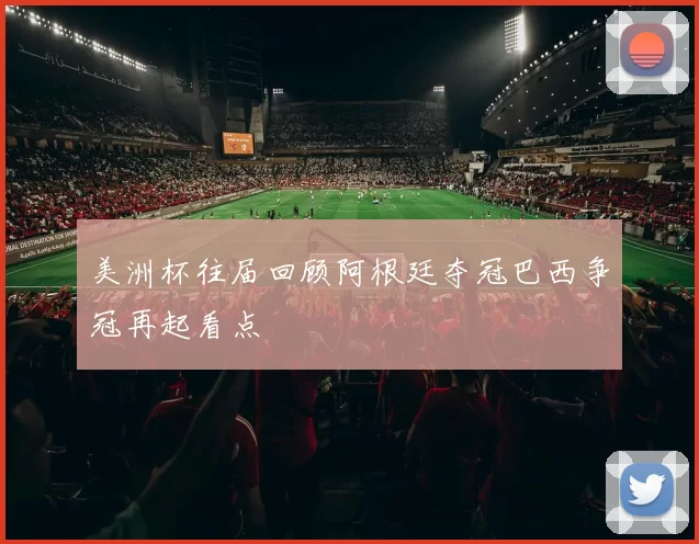 美洲杯往届回顾阿根廷夺冠巴西争冠再起看点