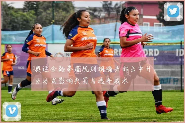 奥运会跆拳道规则明确头部击中计分方式影响判罚与选手战术