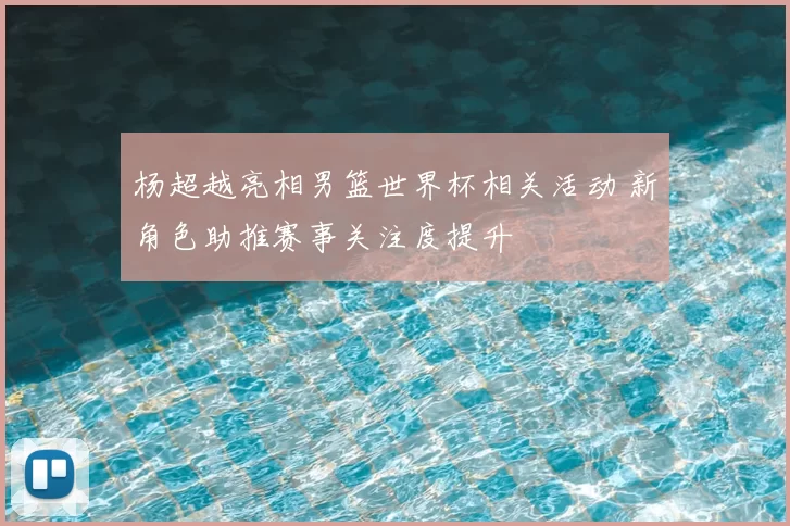 杨超越亮相男篮世界杯相关活动 新角色助推赛事关注度提升