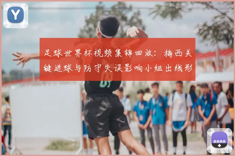 足球世界杯视频集锦回放：梅西关键进球与防守失误影响小组出线形势