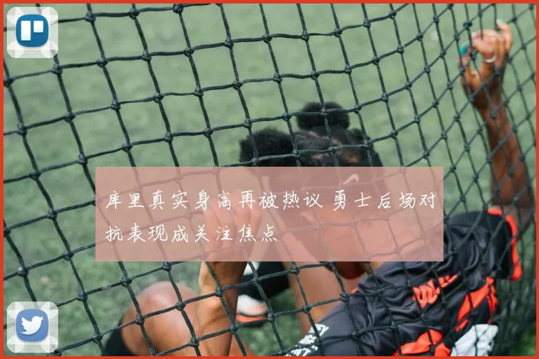 库里真实身高再被热议 勇士后场对抗表现成关注焦点