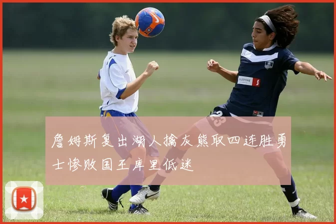 詹姆斯复出湖人擒灰熊取四连胜勇士惨败国王库里低迷