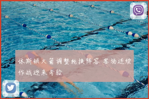 休斯顿火箭调整轮换阵容 客场连续作战迎来考验