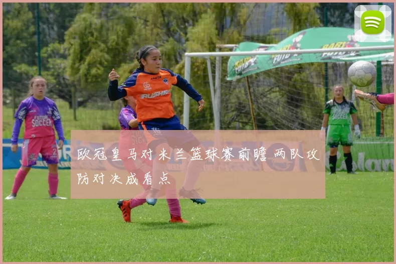 欧冠皇马对米兰篮球赛前瞻 两队攻防对决成看点