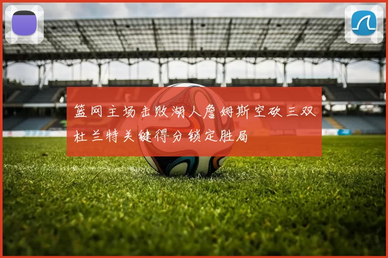 篮网主场击败湖人詹姆斯空砍三双杜兰特关键得分锁定胜局