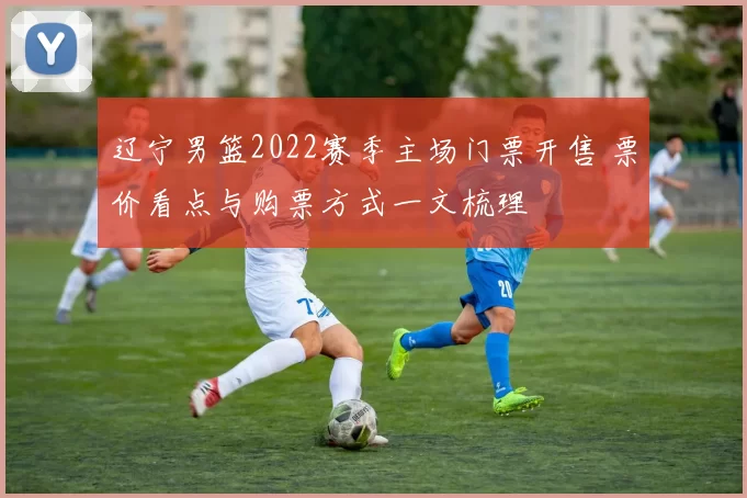 辽宁男篮2022赛季主场门票开售 票价看点与购票方式一文梳理