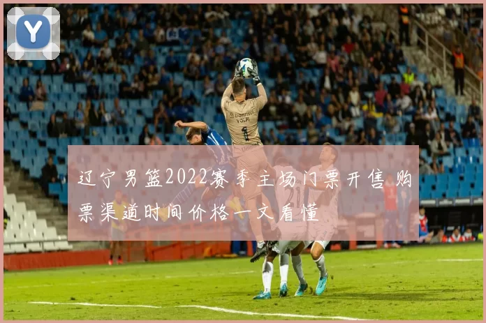 辽宁男篮2022赛季主场门票开售 购票渠道时间价格一文看懂