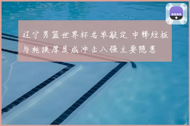 辽宁男篮世界杯名单敲定 中锋短板与轮换厚度成冲击八强主要隐患