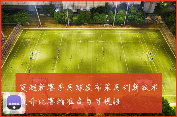英超新赛季用球发布采用创新技术提升比赛精准度与可视性