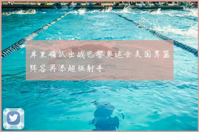 库里确认出战巴黎奥运会美国男篮阵容再添超级射手