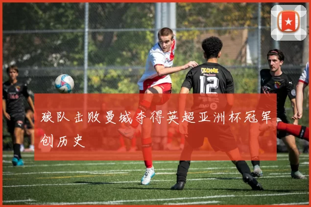 狼队击败曼城夺得英超亚洲杯冠军创历史