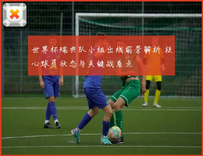 世界杯瑞典队小组出线前景解析 核心球员状态与关键战看点