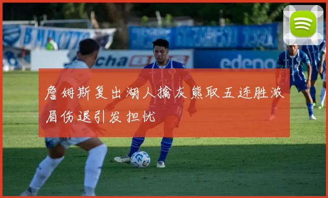 詹姆斯复出湖人擒灰熊取五连胜浓眉伤退引发担忧