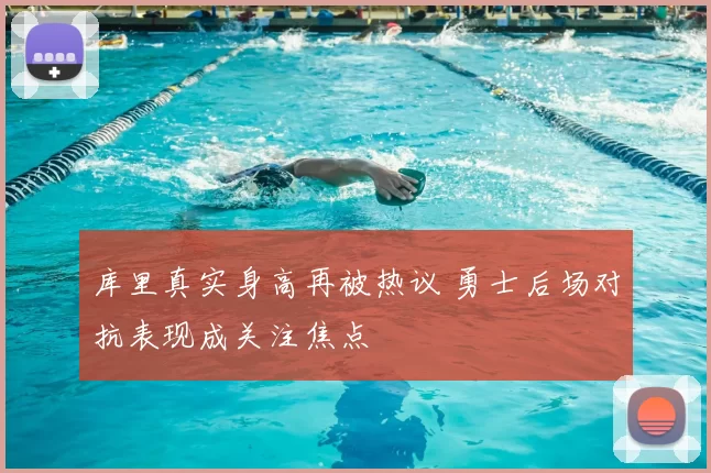 库里真实身高再被热议 勇士后场对抗表现成关注焦点