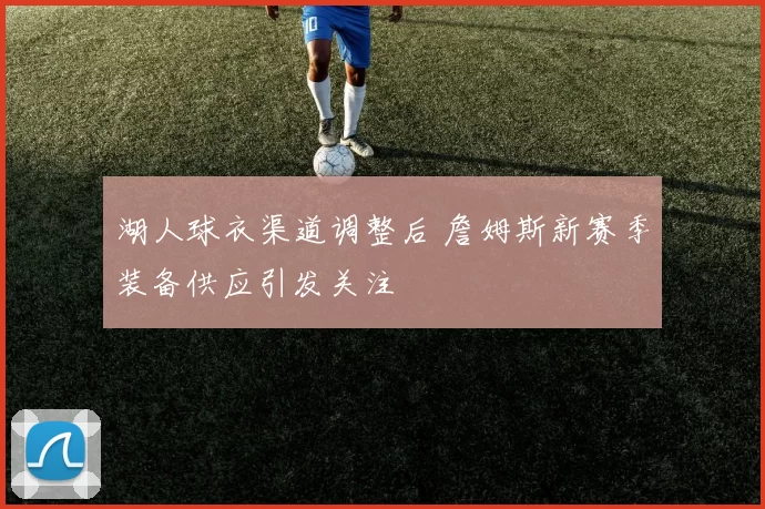 湖人球衣渠道调整后 詹姆斯新赛季装备供应引发关注