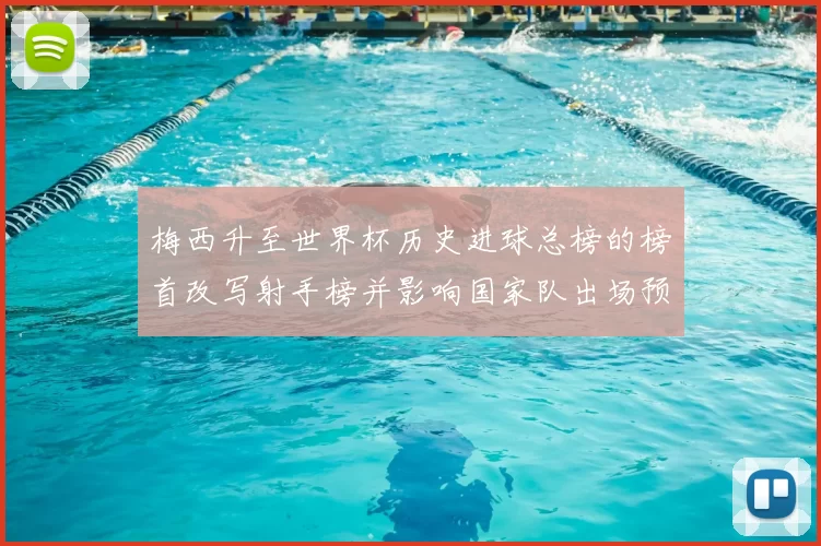 梅西升至世界杯历史进球总榜的榜首改写射手榜并影响国家队出场预期