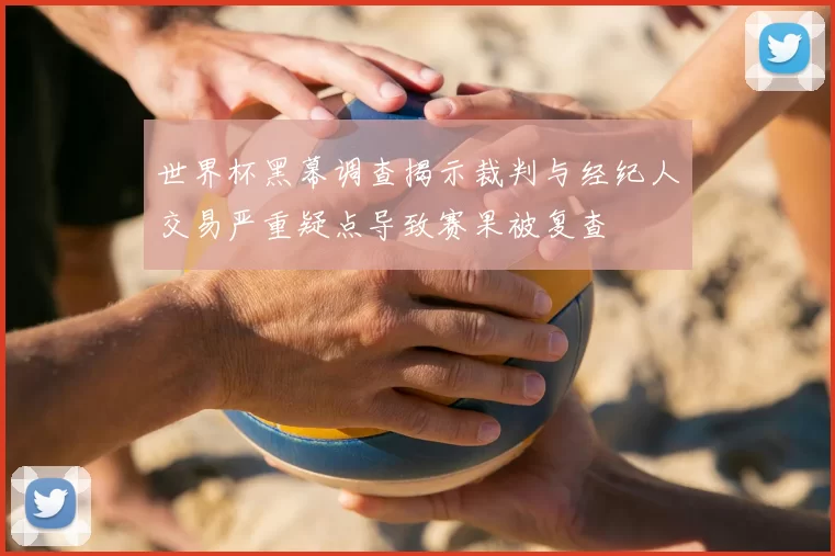 世界杯黑幕调查揭示裁判与经纪人交易严重疑点导致赛果被复查