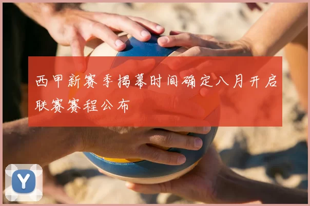 西甲新赛季揭幕时间确定八月开启联赛赛程公布