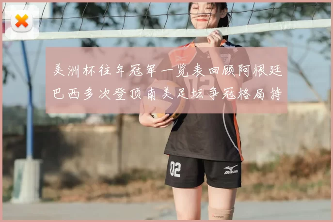 美洲杯往年冠军一览表回顾阿根廷巴西多次登顶南美足坛争冠格局持续受关注