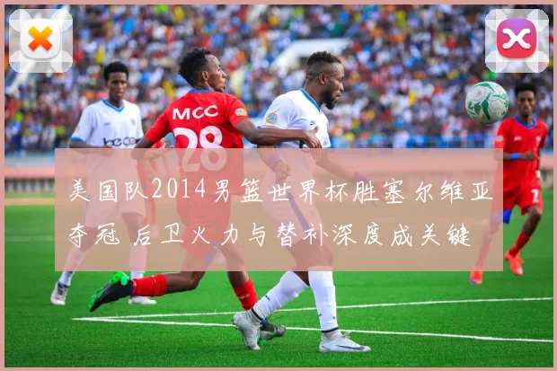 美国队2014男篮世界杯胜塞尔维亚夺冠 后卫火力与替补深度成关键