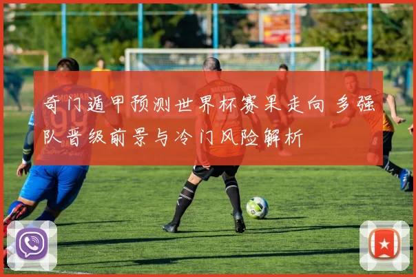 奇门遁甲预测世界杯赛果走向 多强队晋级前景与冷门风险解析