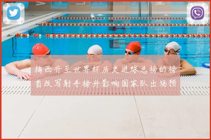 梅西升至世界杯历史进球总榜的榜首改写射手榜并影响国家队出场预期