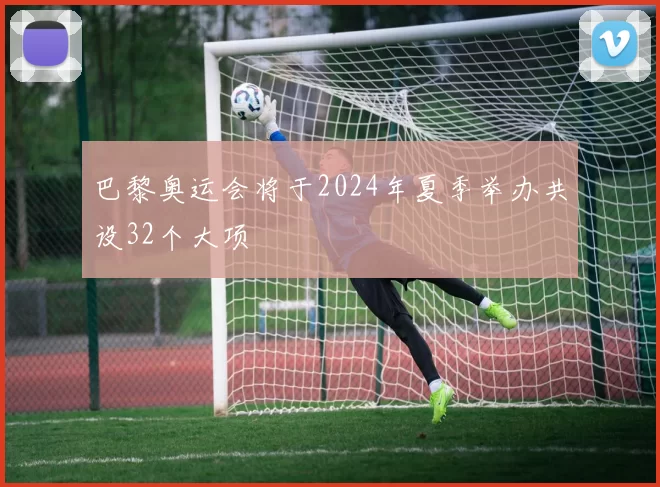 巴黎奥运会将于2024年夏季举办共设32个大项