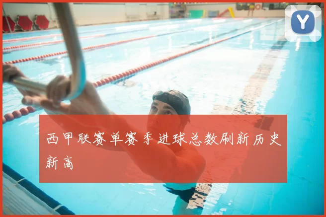 西甲联赛单赛季进球总数刷新历史新高