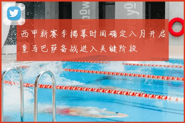 西甲新赛季揭幕时间确定八月开启皇马巴萨备战进入关键阶段