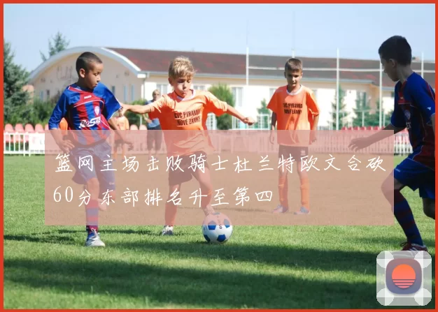 篮网主场击败骑士杜兰特欧文合砍60分东部排名升至第四