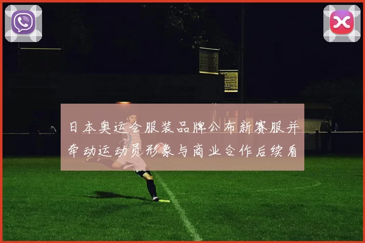 日本奥运会服装品牌公布新赛服并牵动运动员形象与商业合作后续看点