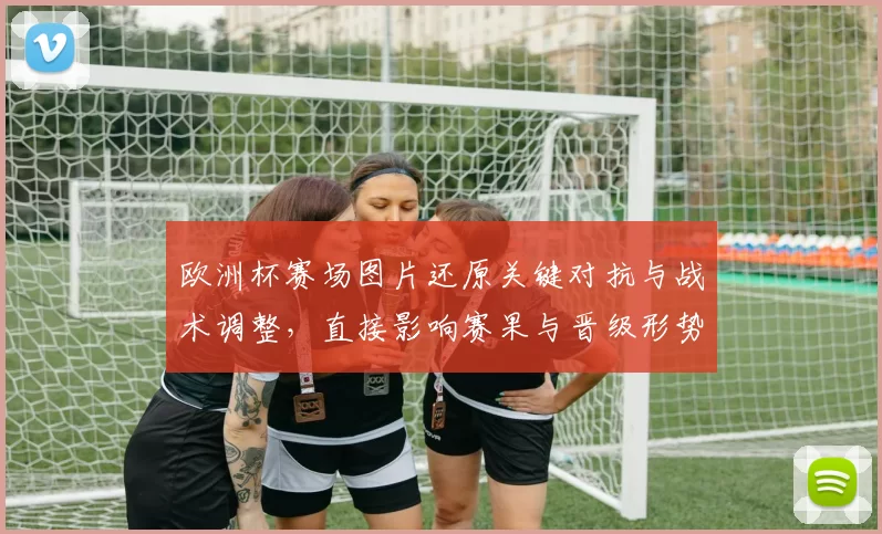 欧洲杯赛场图片还原关键对抗与战术调整，直接影响赛果与晋级形势