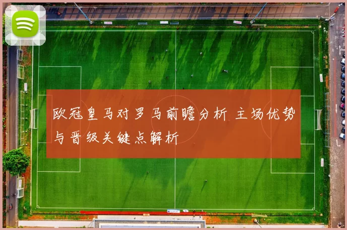 欧冠皇马对罗马前瞻分析 主场优势与晋级关键点解析