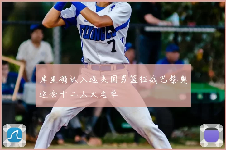 库里确认入选美国男篮征战巴黎奥运会十二人大名单